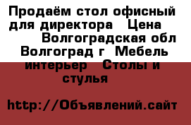 Продаём стол офисный для директора › Цена ­ 3 500 - Волгоградская обл., Волгоград г. Мебель, интерьер » Столы и стулья   